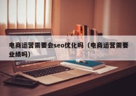 电商运营需要会seo优化吗（电商运营需要业绩吗）