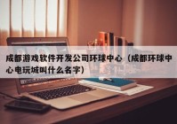 成都游戏软件开发公司环球中心（成都环球中心电玩城叫什么名字）