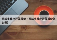 网站小程序开发报价（网站小程序开发报价怎么做）