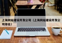 上海网站建设开发公司（上海网站建设开发公司排名）