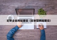 定制企业网站建设（定制型网站建设）